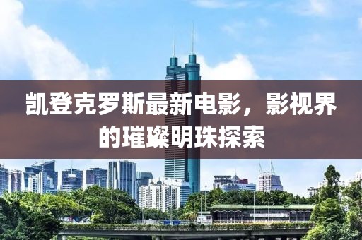 凯登克罗斯最新电影，影视界的璀璨明珠探索