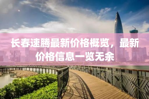长春速腾最新价格概览，最新价格信息一览无余