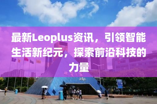 最新Leoplus资讯，引领智能生活新纪元，探索前沿科技的力量