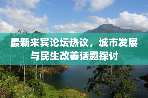 最新来宾论坛热议，城市发展与民生改善话题探讨