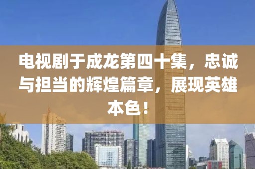 电视剧于成龙第四十集，忠诚与担当的辉煌篇章，展现英雄本色！