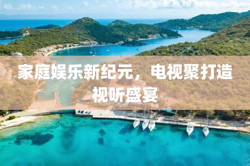 家庭娱乐新纪元，电视聚打造视听盛宴