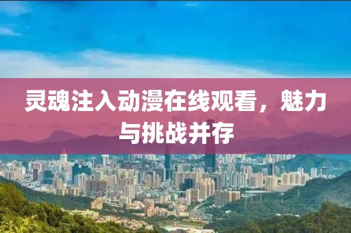 灵魂注入动漫在线观看，魅力与挑战并存