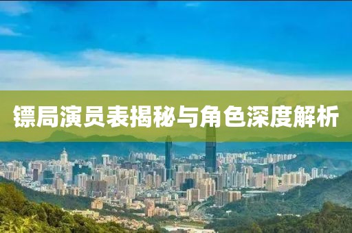 镖局演员表揭秘与角色深度解析