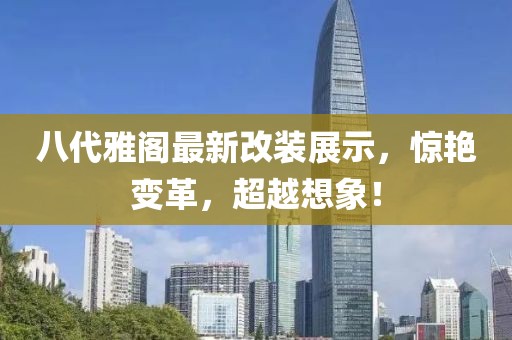 八代雅阁最新改装展示，惊艳变革，超越想象！