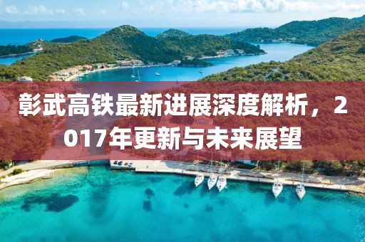 彰武高铁最新进展深度解析，2017年更新与未来展望