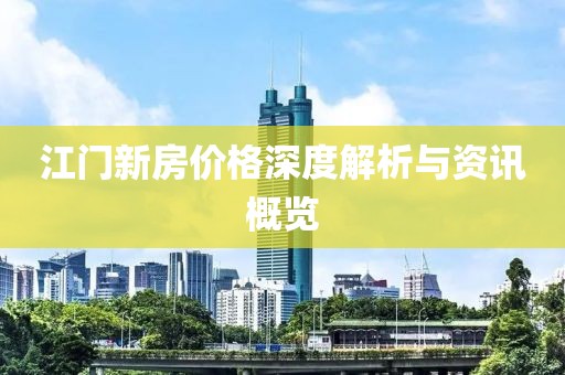 江门新房价格深度解析与资讯概览