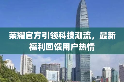 荣耀官方引领科技潮流，最新福利回馈用户热情