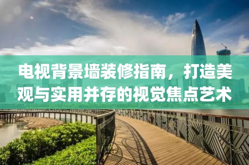 电视背景墙装修指南，打造美观与实用并存的视觉焦点艺术
