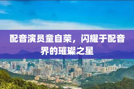 配音演员童自荣，闪耀于配音界的璀璨之星