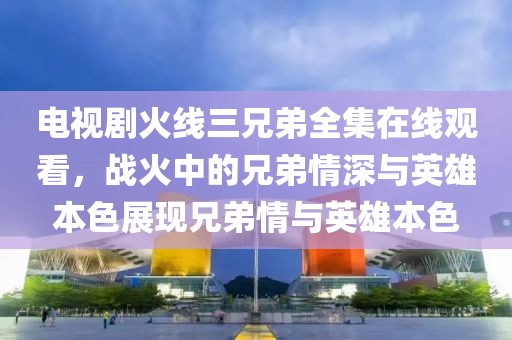 电视剧火线三兄弟全集在线观看，战火中的兄弟情深与英雄本色展现兄弟情与英雄本色