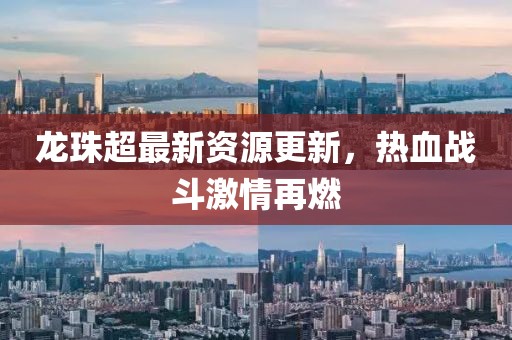 龙珠超最新资源更新，热血战斗激情再燃