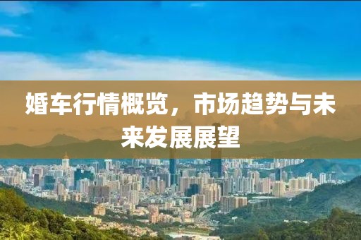婚车行情概览，市场趋势与未来发展展望