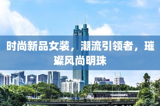 时尚新品女装，潮流引领者，璀璨风尚明珠
