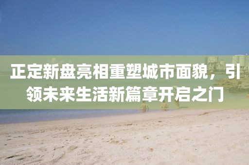 正定新盘亮相重塑城市面貌，引领未来生活新篇章开启之门
