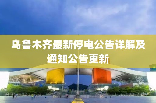 乌鲁木齐最新停电公告详解及通知公告更新