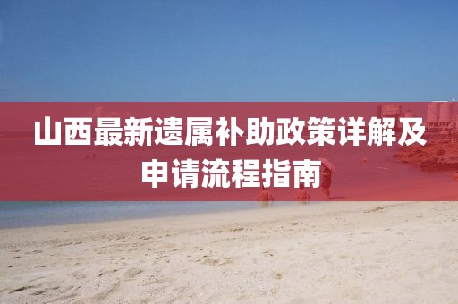 山西最新遗属补助政策详解及申请流程指南