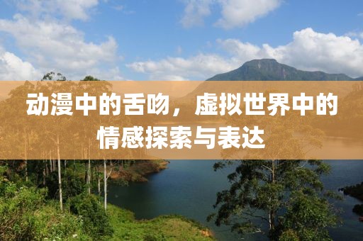 动漫中的舌吻，虚拟世界中的情感探索与表达