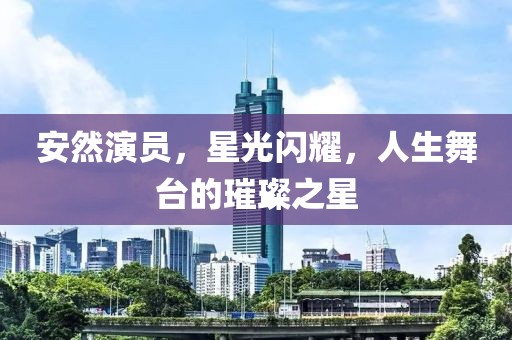 安然演员，星光闪耀，人生舞台的璀璨之星
