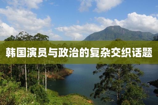 韩国演员与政治的复杂交织话题