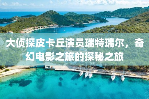 大侦探皮卡丘演员瑞特瑞尔，奇幻电影之旅的探秘之旅