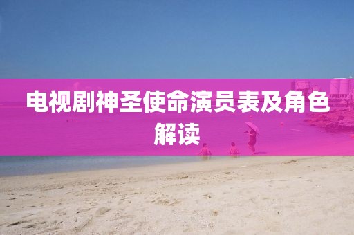 电视剧神圣使命演员表及角色解读