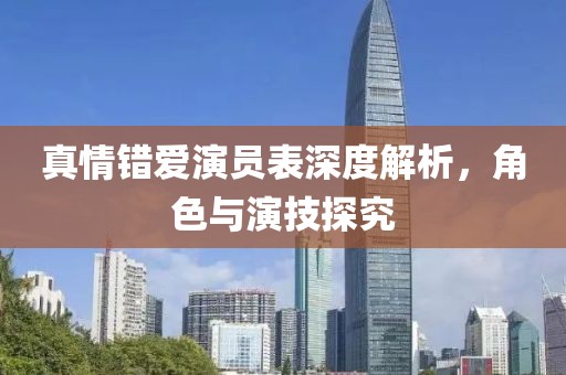 真情错爱演员表深度解析，角色与演技探究