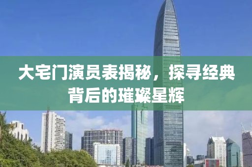 大宅门演员表揭秘，探寻经典背后的璀璨星辉