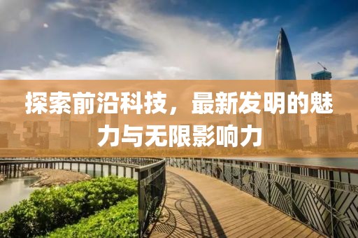 探索前沿科技，最新发明的魅力与无限影响力