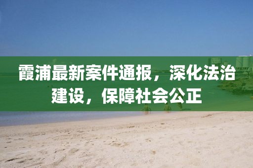 霞浦最新案件通报，深化法治建设，保障社会公正