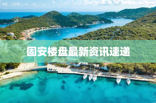 固安楼盘最新资讯速递