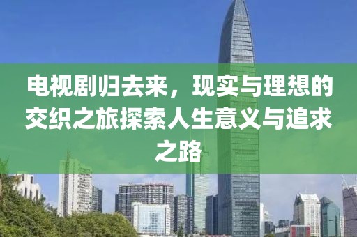 电视剧归去来，现实与理想的交织之旅探索人生意义与追求之路
