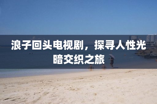 浪子回头电视剧，探寻人性光暗交织之旅