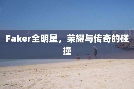 Faker全明星，荣耀与传奇的碰撞