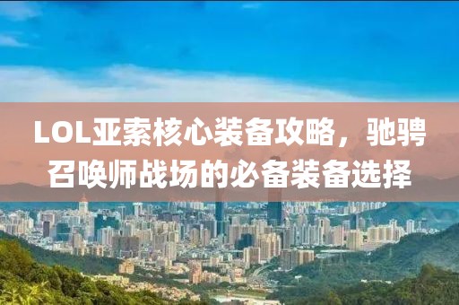 LOL亚索核心装备攻略，驰骋召唤师战场的必备装备选择