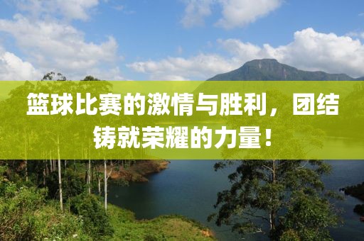 篮球比赛的激情与胜利，团结铸就荣耀的力量！