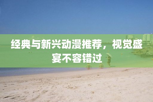 经典与新兴动漫推荐，视觉盛宴不容错过