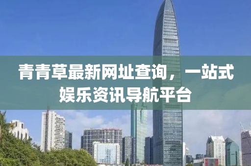 青青草最新网址查询，一站式娱乐资讯导航平台