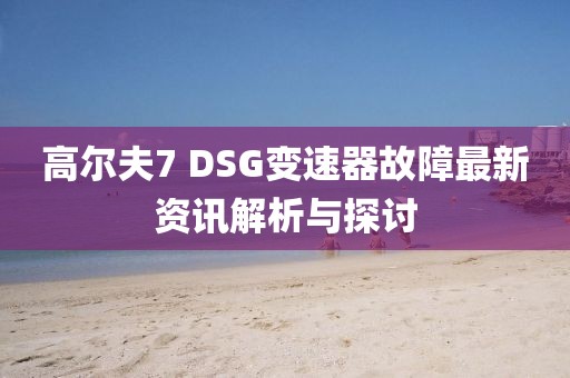高尔夫7 DSG变速器故障最新资讯解析与探讨