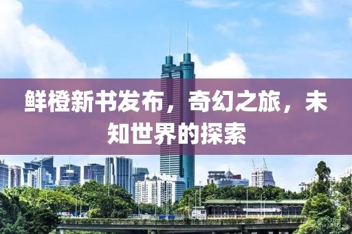 鲜橙新书发布，奇幻之旅，未知世界的探索