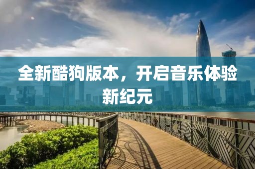 全新酷狗版本，开启音乐体验新纪元