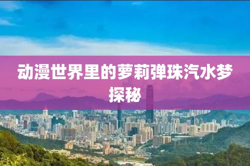 动漫世界里的萝莉弹珠汽水梦探秘