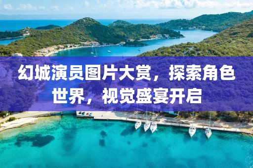 幻城演员图片大赏，探索角色世界，视觉盛宴开启