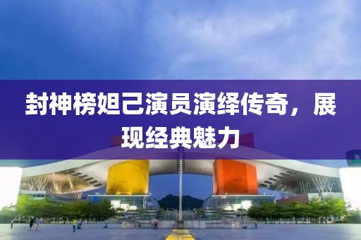 封神榜妲己演员演绎传奇，展现经典魅力