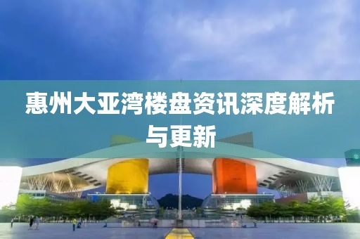 惠州大亚湾楼盘资讯深度解析与更新
