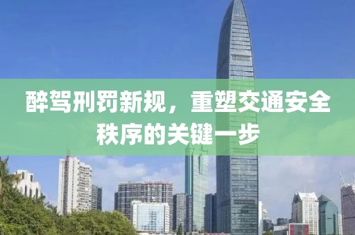 醉驾刑罚新规，重塑交通安全秩序的关键一步