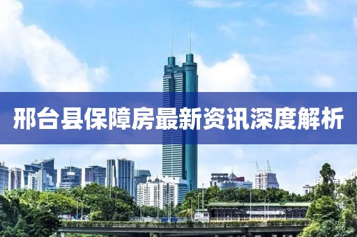 邢台县保障房最新资讯深度解析