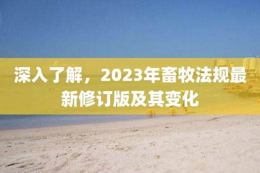 深入了解，2023年畜牧法规最新修订版及其变化