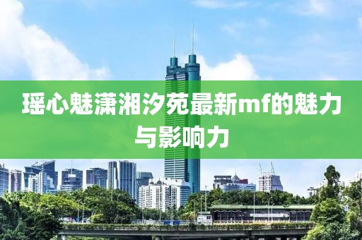 瑶心魅潇湘汐苑最新mf的魅力与影响力