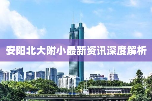 安阳北大附小最新资讯深度解析